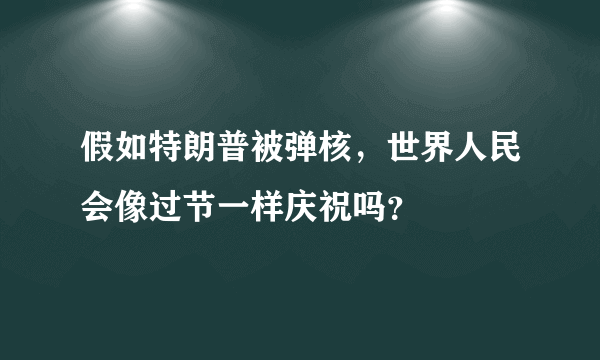 假如特朗普被弹核，世界人民会像过节一样庆祝吗？