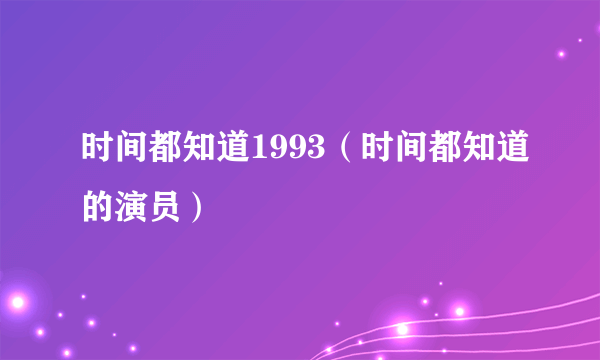 时间都知道1993（时间都知道的演员）