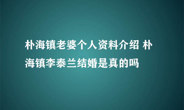 朴海镇老婆个人资料介绍 朴海镇李泰兰结婚是真的吗