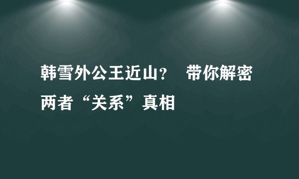 韩雪外公王近山？  带你解密两者“关系”真相