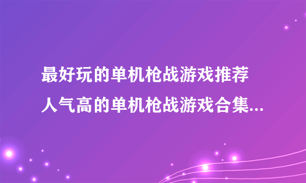 最好玩的单机枪战游戏推荐 人气高的单机枪战游戏合集2023