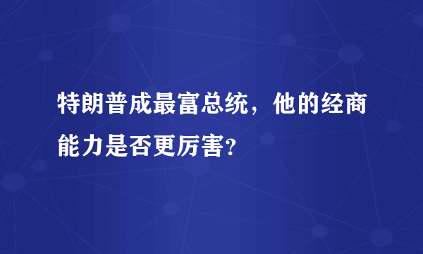 特朗普成最富总统，他的经商能力是否更厉害？