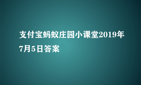 支付宝蚂蚁庄园小课堂2019年7月5日答案