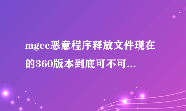 mgcc恶意程序释放文件现在的360版本到底可不可以彻底清除掉这个病毒?求大家帮忙