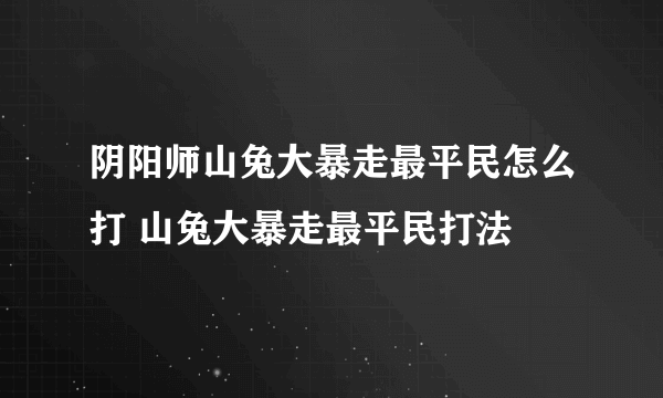 阴阳师山兔大暴走最平民怎么打 山兔大暴走最平民打法