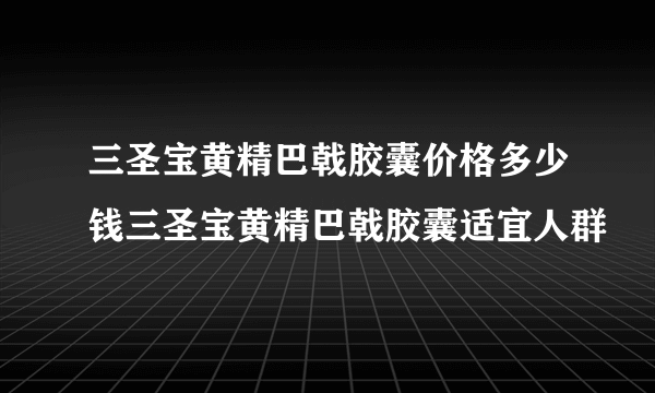 三圣宝黄精巴戟胶囊价格多少钱三圣宝黄精巴戟胶囊适宜人群