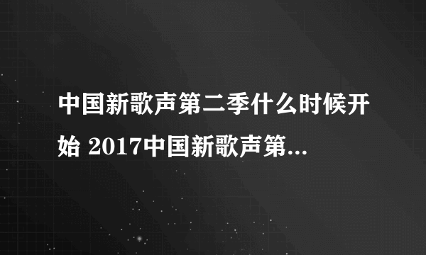 中国新歌声第二季什么时候开始 2017中国新歌声第二季播出时间