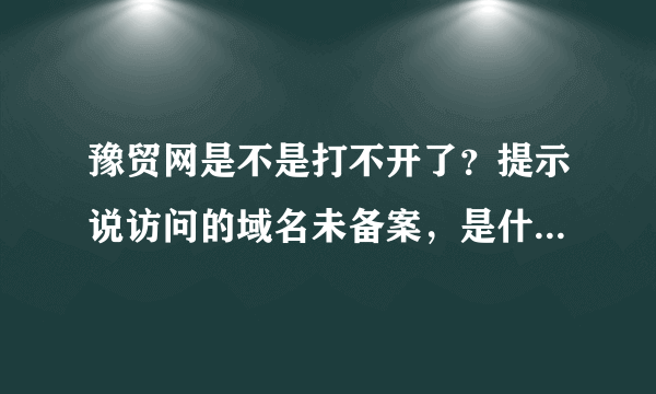 豫贸网是不是打不开了？提示说访问的域名未备案，是什么意思？