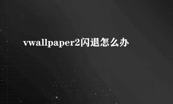 vwallpaper2闪退怎么办