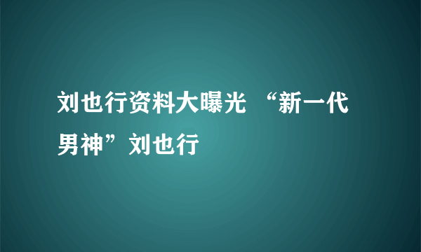 刘也行资料大曝光 “新一代男神”刘也行