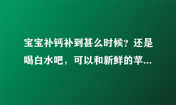 宝宝补钙补到甚么时候？还是喝白水吧，可以和新鲜的苹果汁橘子汁