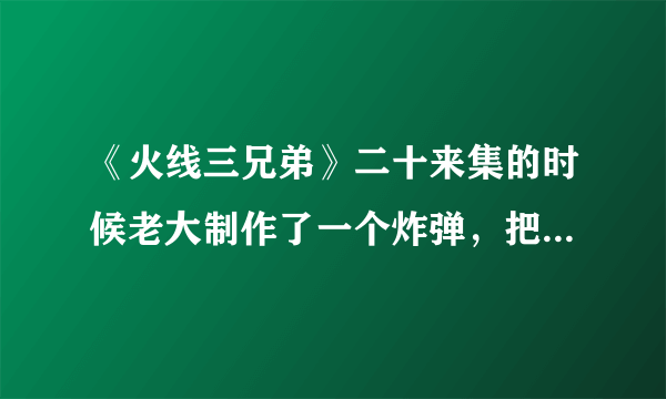 《火线三兄弟》二十来集的时候老大制作了一个炸弹，把什么会长给炸死了，漏洞百出！