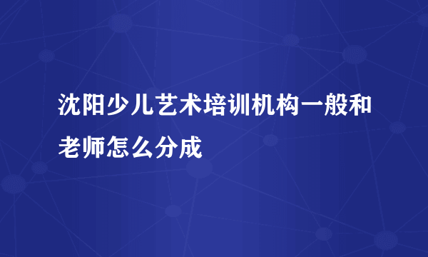 沈阳少儿艺术培训机构一般和老师怎么分成