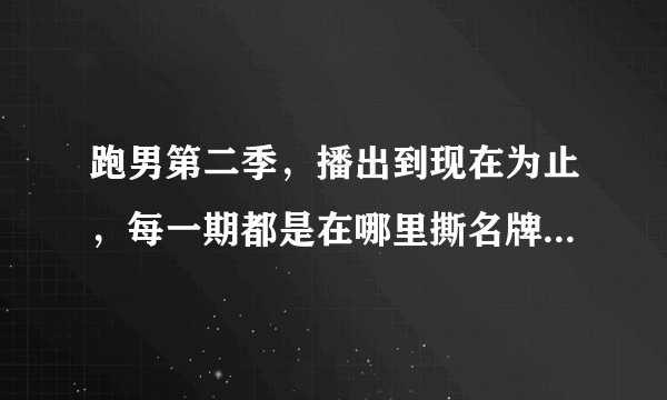 跑男第二季，播出到现在为止，每一期都是在哪里撕名牌的？例如宋佳那期是在浙江电视台