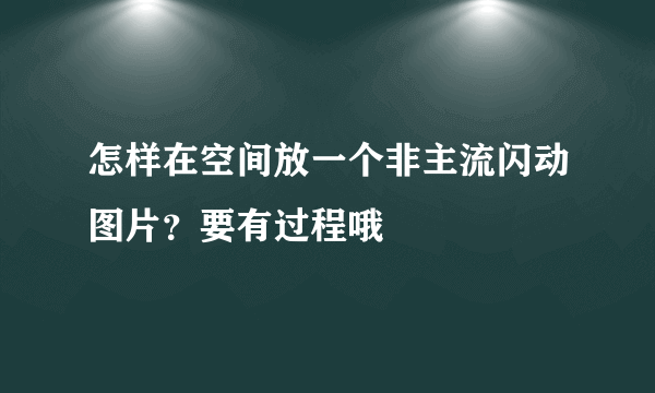 怎样在空间放一个非主流闪动图片？要有过程哦