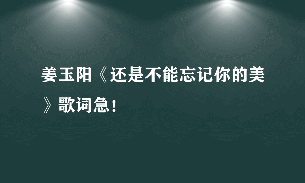 姜玉阳《还是不能忘记你的美》歌词急！