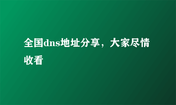 全国dns地址分享，大家尽情收看