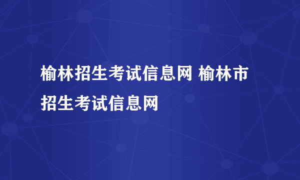 榆林招生考试信息网 榆林市招生考试信息网