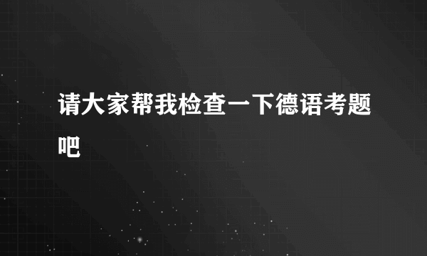 请大家帮我检查一下德语考题吧