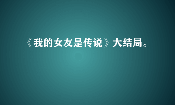 《我的女友是传说》大结局。