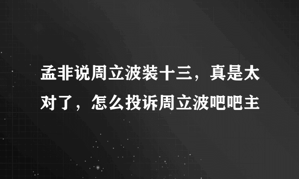 孟非说周立波装十三，真是太对了，怎么投诉周立波吧吧主