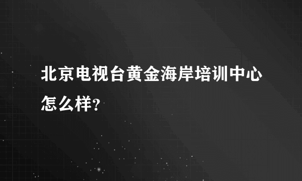 北京电视台黄金海岸培训中心怎么样？