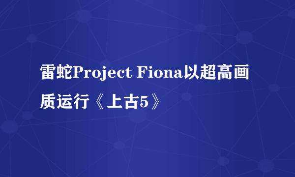 雷蛇Project Fiona以超高画质运行《上古5》