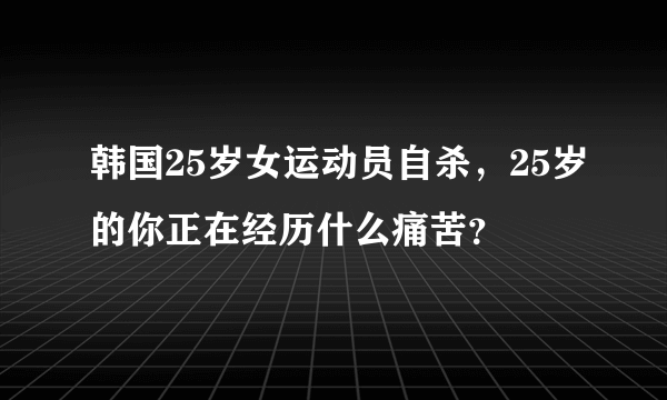 韩国25岁女运动员自杀，25岁的你正在经历什么痛苦？