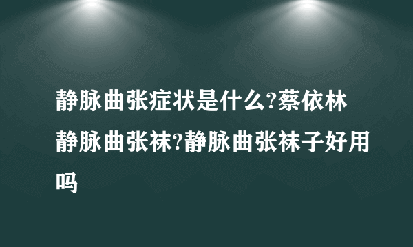 静脉曲张症状是什么?蔡依林静脉曲张袜?静脉曲张袜子好用吗