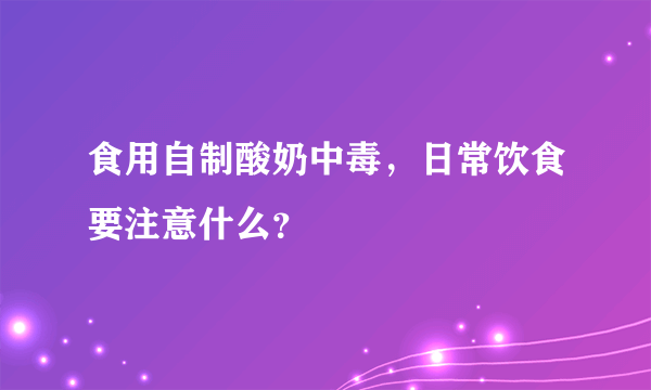 食用自制酸奶中毒，日常饮食要注意什么？