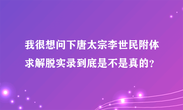 我很想问下唐太宗李世民附体求解脱实录到底是不是真的？