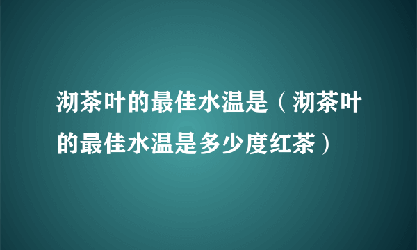 沏茶叶的最佳水温是（沏茶叶的最佳水温是多少度红茶）