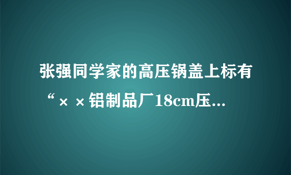 张强同学家的高压锅盖上标有“××铝制品厂18cm压力锅”的字样，他测得高压锅限压阀的质量为70g，排气孔的横截面积约为1