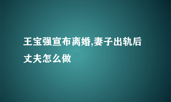 王宝强宣布离婚,妻子出轨后丈夫怎么做