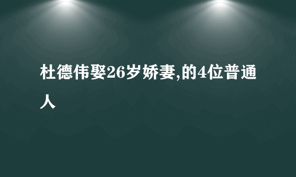 杜德伟娶26岁娇妻,的4位普通人