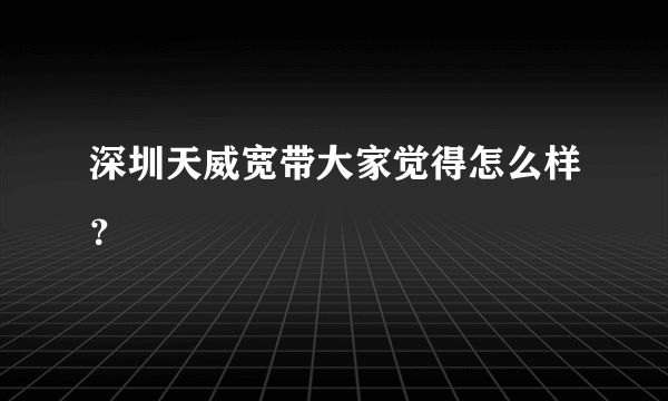 深圳天威宽带大家觉得怎么样？