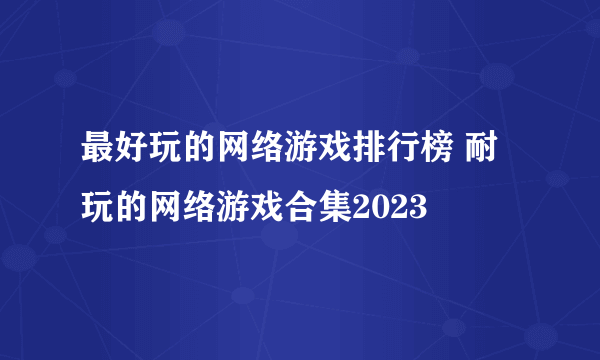 最好玩的网络游戏排行榜 耐玩的网络游戏合集2023