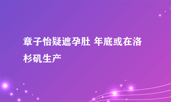 章子怡疑遮孕肚 年底或在洛杉矶生产