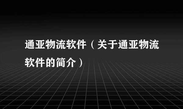 通亚物流软件（关于通亚物流软件的简介）