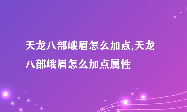 天龙八部峨眉怎么加点,天龙八部峨眉怎么加点属性