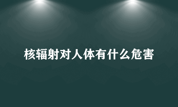 核辐射对人体有什么危害