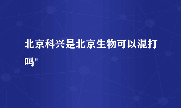 北京科兴是北京生物可以混打吗