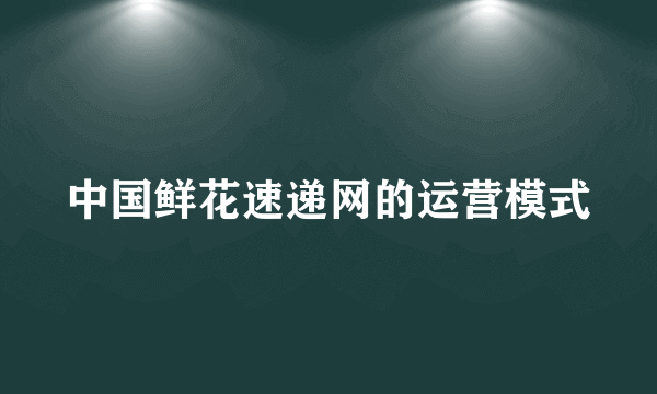 中国鲜花速递网的运营模式