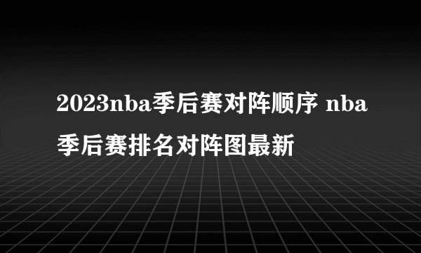 2023nba季后赛对阵顺序 nba季后赛排名对阵图最新