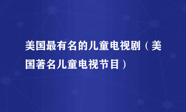 美国最有名的儿童电视剧（美国著名儿童电视节目）