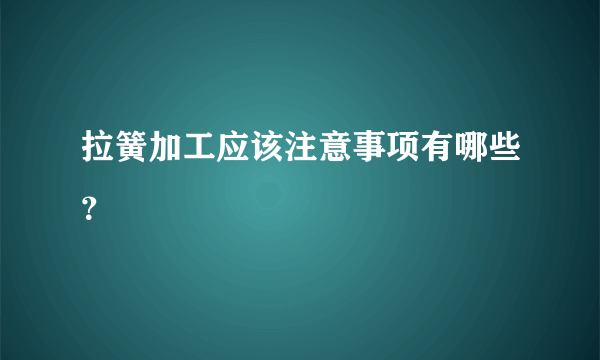 拉簧加工应该注意事项有哪些？