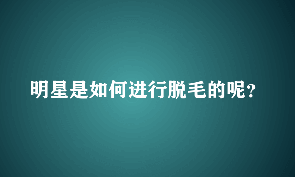 明星是如何进行脱毛的呢？