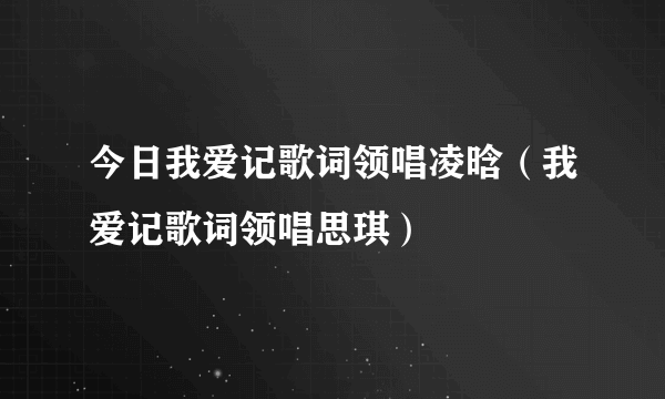 今日我爱记歌词领唱凌晗（我爱记歌词领唱思琪）