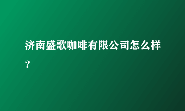 济南盛歌咖啡有限公司怎么样？