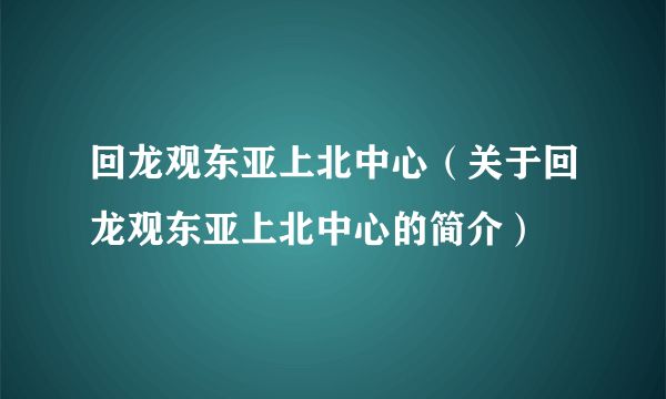 回龙观东亚上北中心（关于回龙观东亚上北中心的简介）